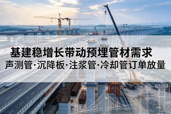富县基建稳增长带动预埋监测管材需求,声测管、沉降板、注浆管订单持续放量