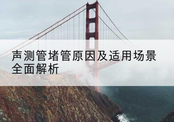 富县声测管堵管的主要原因有哪些？-声测管堵管原因及适用场景全面解析