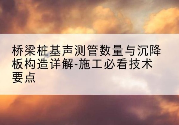 富县桩基需要预埋几根声测管？-桥梁桩基声测管数量与沉降板构造详解-施工必看技术要点